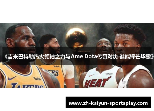 《吉米巴特勒热火领袖之力与Ame Dota传奇对决 谁能锋芒毕露》