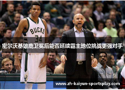 密尔沃基雄鹿卫冕后能否延续霸主地位挑战更强对手