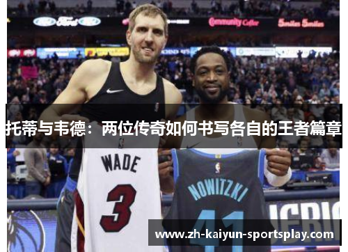 托蒂与韦德：两位传奇如何书写各自的王者篇章